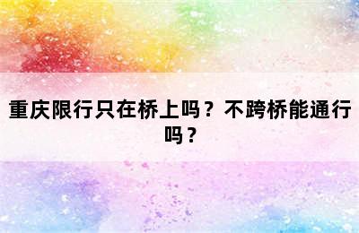 重庆限行只在桥上吗？不跨桥能通行吗？