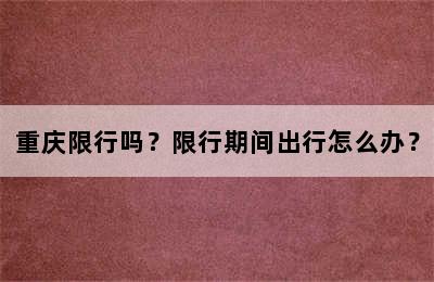 重庆限行吗？限行期间出行怎么办？