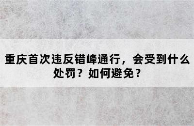 重庆首次违反错峰通行，会受到什么处罚？如何避免？