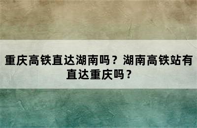 重庆高铁直达湖南吗？湖南高铁站有直达重庆吗？