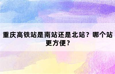 重庆高铁站是南站还是北站？哪个站更方便？