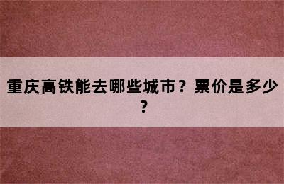 重庆高铁能去哪些城市？票价是多少？