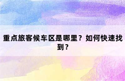 重点旅客候车区是哪里？如何快速找到？