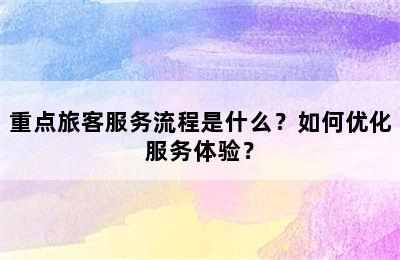 重点旅客服务流程是什么？如何优化服务体验？