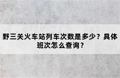野三关火车站列车次数是多少？具体班次怎么查询？