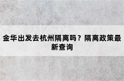 金华出发去杭州隔离吗？隔离政策最新查询