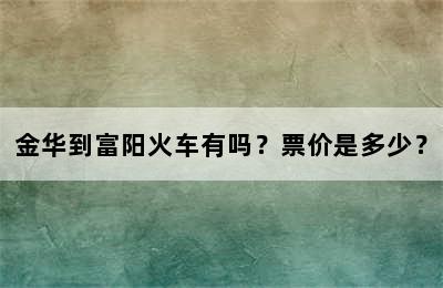 金华到富阳火车有吗？票价是多少？