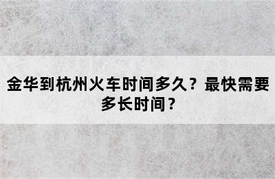 金华到杭州火车时间多久？最快需要多长时间？