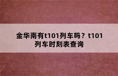 金华南有t101列车吗？t101列车时刻表查询