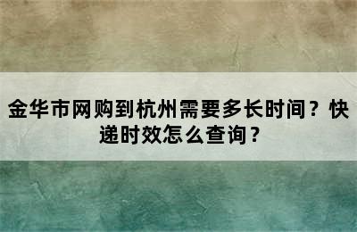 金华市网购到杭州需要多长时间？快递时效怎么查询？