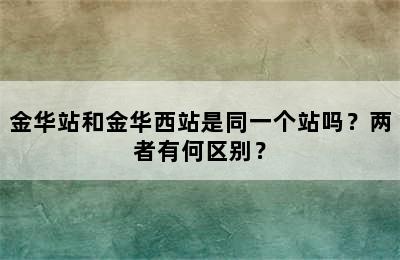 金华站和金华西站是同一个站吗？两者有何区别？