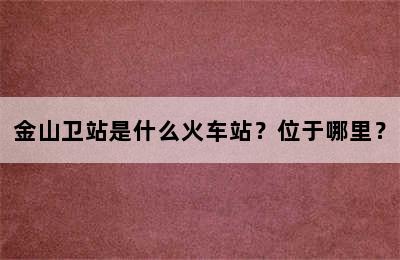 金山卫站是什么火车站？位于哪里？