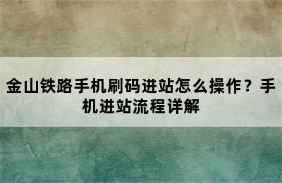 金山铁路手机刷码进站怎么操作？手机进站流程详解