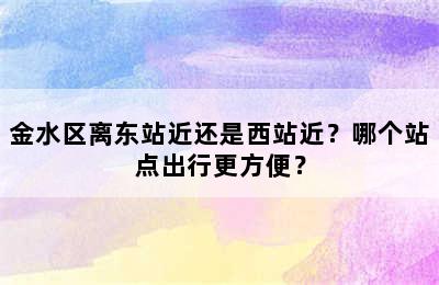金水区离东站近还是西站近？哪个站点出行更方便？