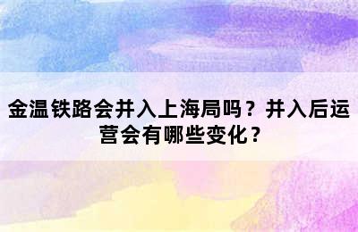金温铁路会并入上海局吗？并入后运营会有哪些变化？