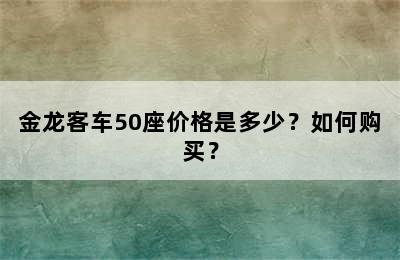 金龙客车50座价格是多少？如何购买？