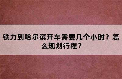 铁力到哈尔滨开车需要几个小时？怎么规划行程？