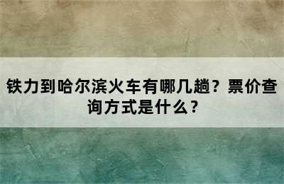 铁力到哈尔滨火车有哪几趟？票价查询方式是什么？