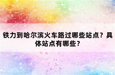 铁力到哈尔滨火车路过哪些站点？具体站点有哪些？
