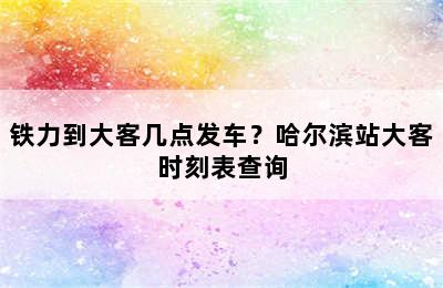 铁力到大客几点发车？哈尔滨站大客时刻表查询
