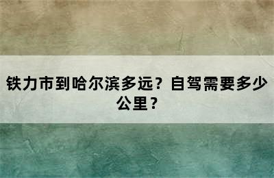 铁力市到哈尔滨多远？自驾需要多少公里？