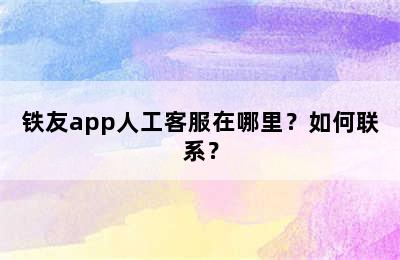 铁友app人工客服在哪里？如何联系？
