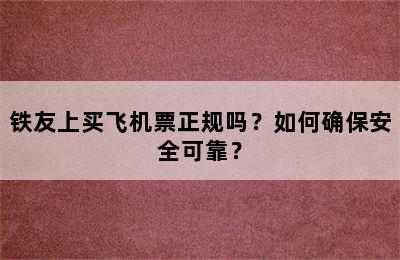 铁友上买飞机票正规吗？如何确保安全可靠？