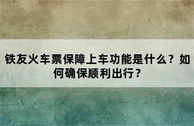 铁友火车票保障上车功能是什么？如何确保顺利出行？