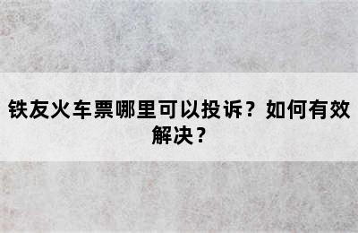 铁友火车票哪里可以投诉？如何有效解决？