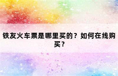 铁友火车票是哪里买的？如何在线购买？