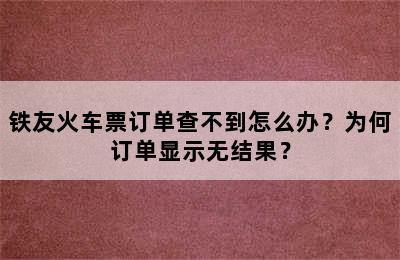 铁友火车票订单查不到怎么办？为何订单显示无结果？