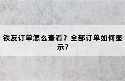铁友订单怎么查看？全部订单如何显示？