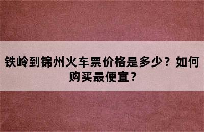 铁岭到锦州火车票价格是多少？如何购买最便宜？