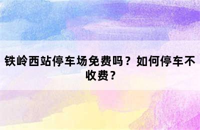 铁岭西站停车场免费吗？如何停车不收费？