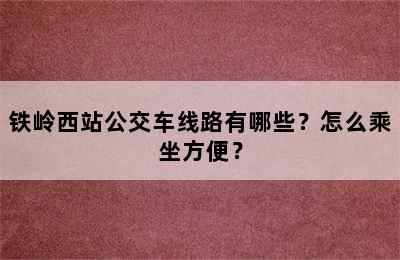 铁岭西站公交车线路有哪些？怎么乘坐方便？