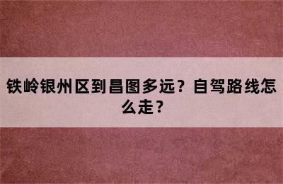 铁岭银州区到昌图多远？自驾路线怎么走？