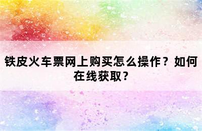 铁皮火车票网上购买怎么操作？如何在线获取？