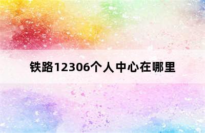 铁路12306个人中心在哪里