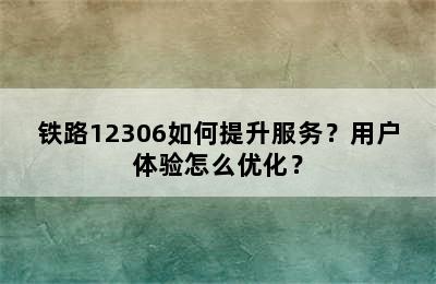 铁路12306如何提升服务？用户体验怎么优化？