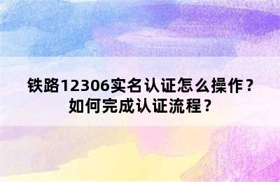 铁路12306实名认证怎么操作？如何完成认证流程？