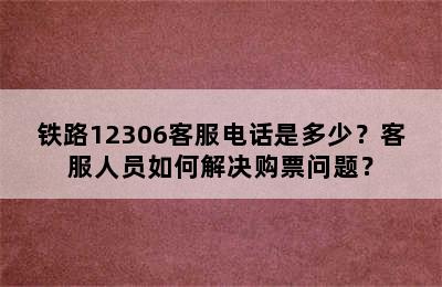 铁路12306客服电话是多少？客服人员如何解决购票问题？