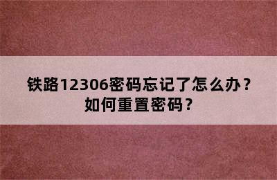 铁路12306密码忘记了怎么办？如何重置密码？