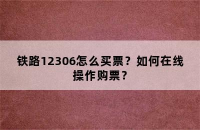 铁路12306怎么买票？如何在线操作购票？