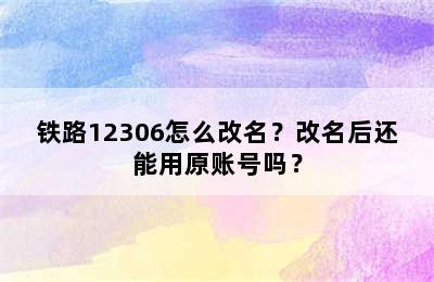铁路12306怎么改名？改名后还能用原账号吗？