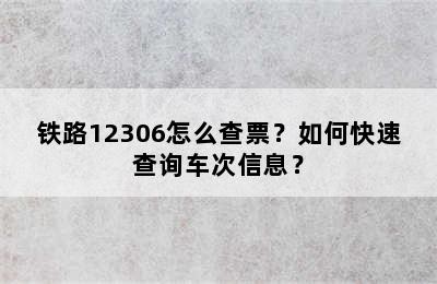 铁路12306怎么查票？如何快速查询车次信息？