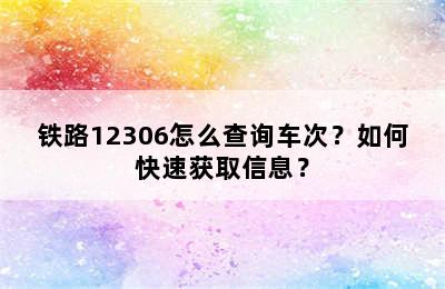 铁路12306怎么查询车次？如何快速获取信息？