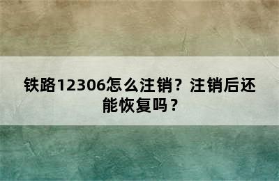 铁路12306怎么注销？注销后还能恢复吗？