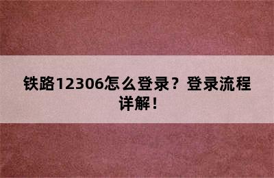 铁路12306怎么登录？登录流程详解！
