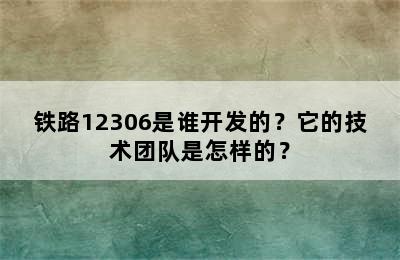 铁路12306是谁开发的？它的技术团队是怎样的？