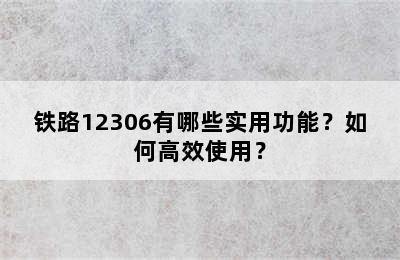 铁路12306有哪些实用功能？如何高效使用？